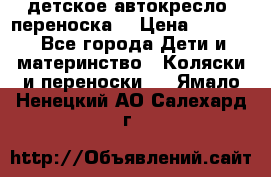 детское автокресло (переноска) › Цена ­ 1 500 - Все города Дети и материнство » Коляски и переноски   . Ямало-Ненецкий АО,Салехард г.